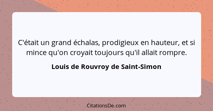 C'était un grand échalas, prodigieux en hauteur, et si mince qu'on croyait toujours qu'il allait rompre.... - Louis de Rouvroy de Saint-Simon