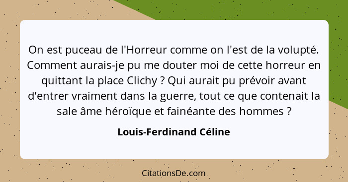 On est puceau de l'Horreur comme on l'est de la volupté. Comment aurais-je pu me douter moi de cette horreur en quittant la p... - Louis-Ferdinand Céline