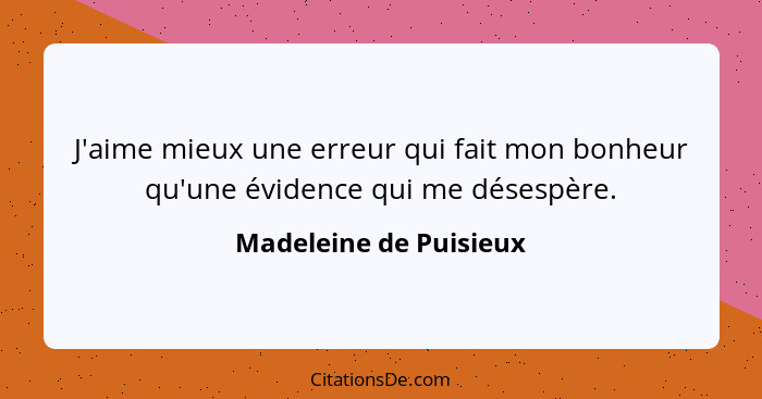 J'aime mieux une erreur qui fait mon bonheur qu'une évidence qui me désespère.... - Madeleine de Puisieux