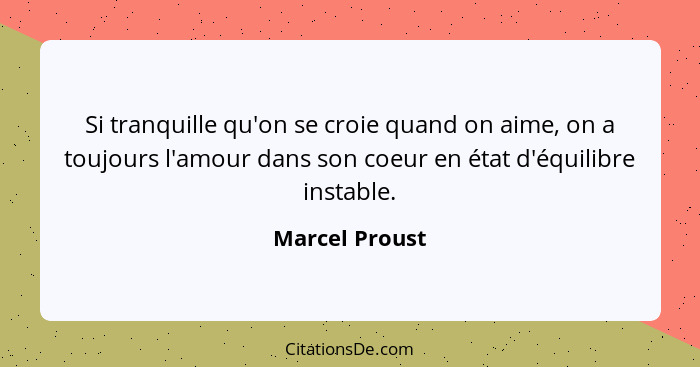 Si tranquille qu'on se croie quand on aime, on a toujours l'amour dans son coeur en état d'équilibre instable.... - Marcel Proust