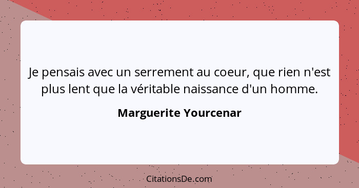 Je pensais avec un serrement au coeur, que rien n'est plus lent que la véritable naissance d'un homme.... - Marguerite Yourcenar