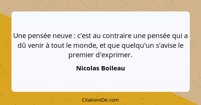 Une pensée neuve : c'est au contraire une pensée qui a dû venir à tout le monde, et que quelqu'un s'avise le premier d'exprimer... - Nicolas Boileau