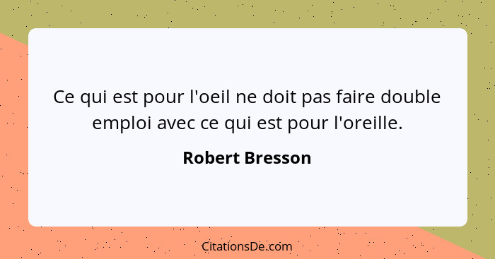 Ce qui est pour l'oeil ne doit pas faire double emploi avec ce qui est pour l'oreille.... - Robert Bresson