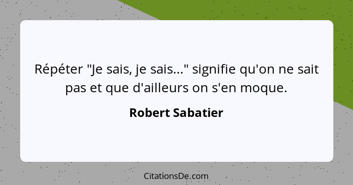 Répéter "Je sais, je sais..." signifie qu'on ne sait pas et que d'ailleurs on s'en moque.... - Robert Sabatier