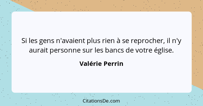 Si les gens n'avaient plus rien à se reprocher, il n'y aurait personne sur les bancs de votre église.... - Valérie Perrin