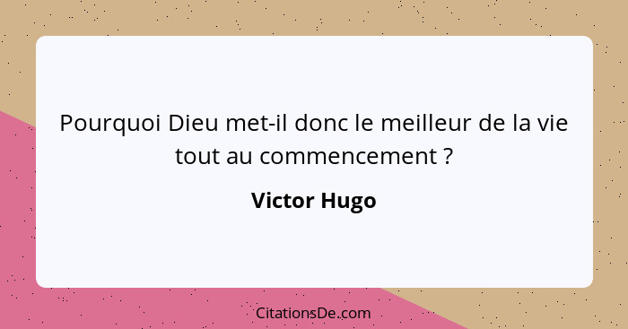 Pourquoi Dieu met-il donc le meilleur de la vie tout au commencement ?... - Victor Hugo