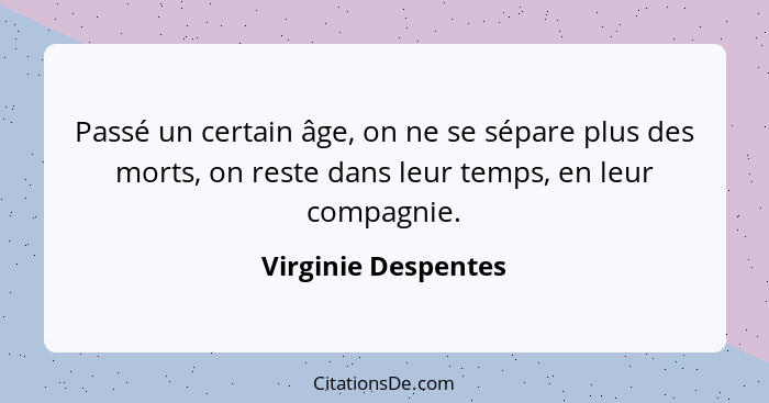 Passé un certain âge, on ne se sépare plus des morts, on reste dans leur temps, en leur compagnie.... - Virginie Despentes