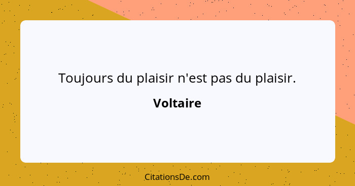 Toujours du plaisir n'est pas du plaisir.... - Voltaire