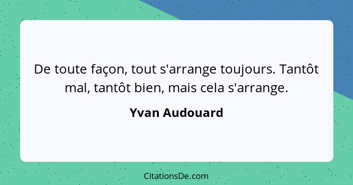 De toute façon, tout s'arrange toujours. Tantôt mal, tantôt bien, mais cela s'arrange.... - Yvan Audouard