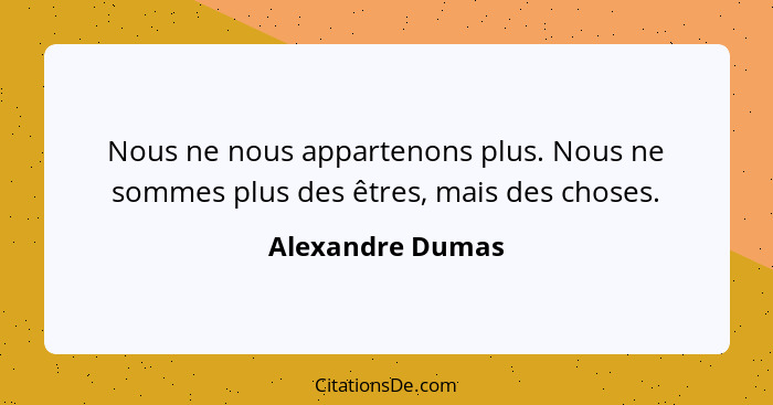 Nous ne nous appartenons plus. Nous ne sommes plus des êtres, mais des choses.... - Alexandre Dumas