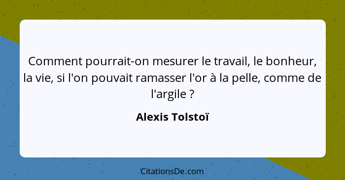 Comment pourrait-on mesurer le travail, le bonheur, la vie, si l'on pouvait ramasser l'or à la pelle, comme de l'argile ?... - Alexis Tolstoï