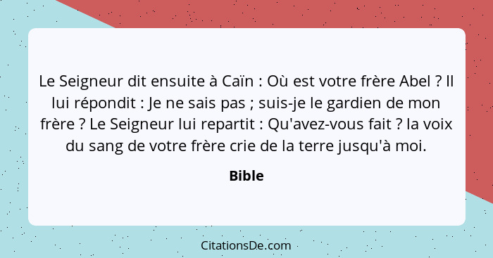 Le Seigneur dit ensuite à Caïn : Où est votre frère Abel ? Il lui répondit : Je ne sais pas ; suis-je le gardien de mon fr... - Bible