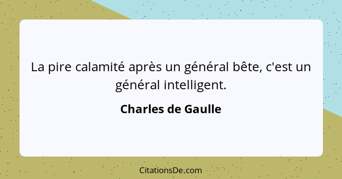 La pire calamité après un général bête, c'est un général intelligent.... - Charles de Gaulle