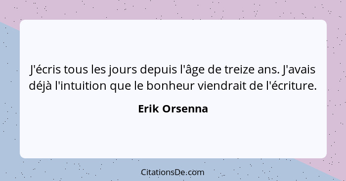 J'écris tous les jours depuis l'âge de treize ans. J'avais déjà l'intuition que le bonheur viendrait de l'écriture.... - Erik Orsenna