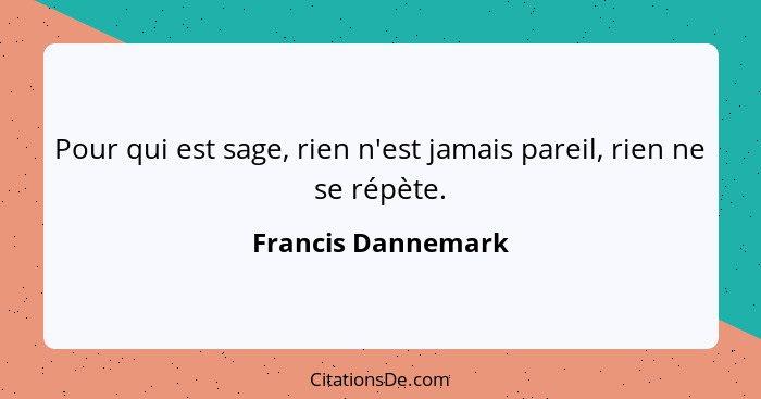 Pour qui est sage, rien n'est jamais pareil, rien ne se répète.... - Francis Dannemark