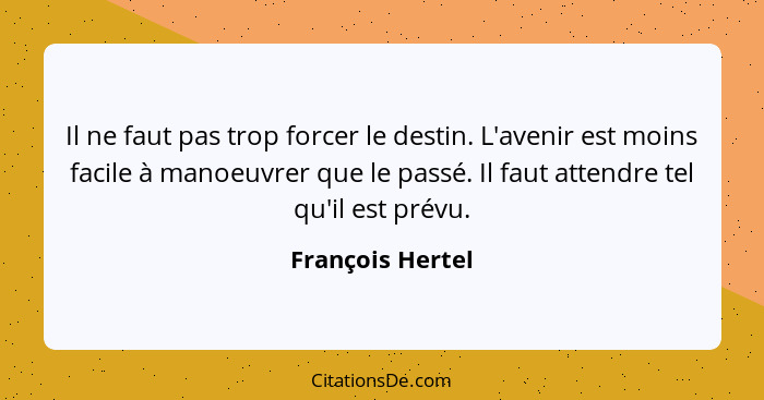 Il ne faut pas trop forcer le destin. L'avenir est moins facile à manoeuvrer que le passé. Il faut attendre tel qu'il est prévu.... - François Hertel