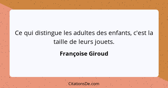 Ce qui distingue les adultes des enfants, c'est la taille de leurs jouets.... - Françoise Giroud