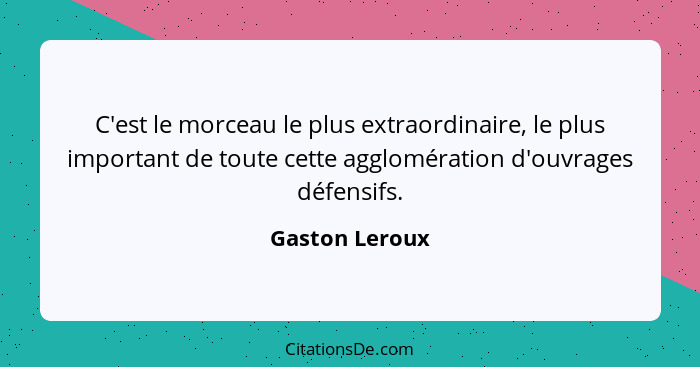 C'est le morceau le plus extraordinaire, le plus important de toute cette agglomération d'ouvrages défensifs.... - Gaston Leroux