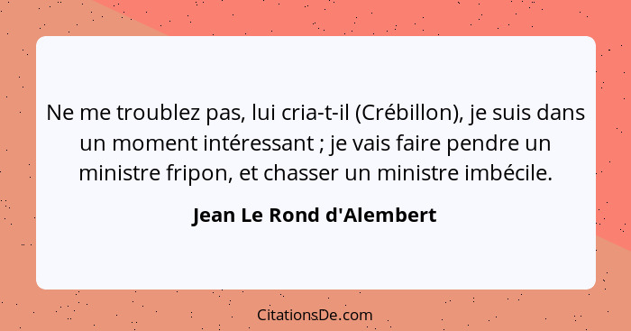 Ne me troublez pas, lui cria-t-il (Crébillon), je suis dans un moment intéressant ; je vais faire pendre un ministr... - Jean Le Rond d'Alembert