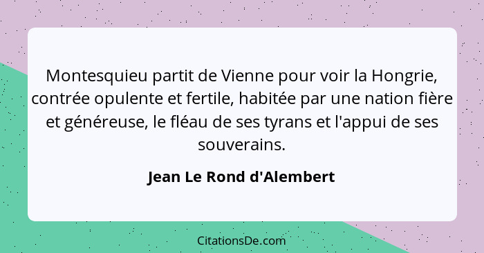 Montesquieu partit de Vienne pour voir la Hongrie, contrée opulente et fertile, habitée par une nation fière et généreus... - Jean Le Rond d'Alembert