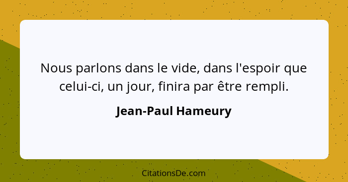 Nous parlons dans le vide, dans l'espoir que celui-ci, un jour, finira par être rempli.... - Jean-Paul Hameury