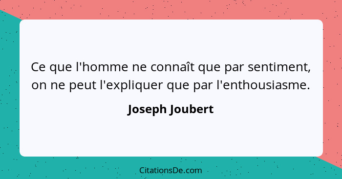 Ce que l'homme ne connaît que par sentiment, on ne peut l'expliquer que par l'enthousiasme.... - Joseph Joubert
