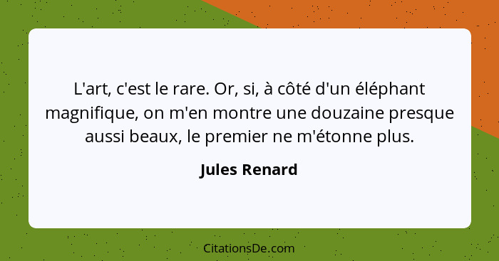 L'art, c'est le rare. Or, si, à côté d'un éléphant magnifique, on m'en montre une douzaine presque aussi beaux, le premier ne m'étonne... - Jules Renard