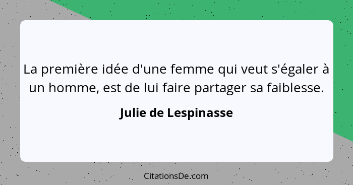 La première idée d'une femme qui veut s'égaler à un homme, est de lui faire partager sa faiblesse.... - Julie de Lespinasse