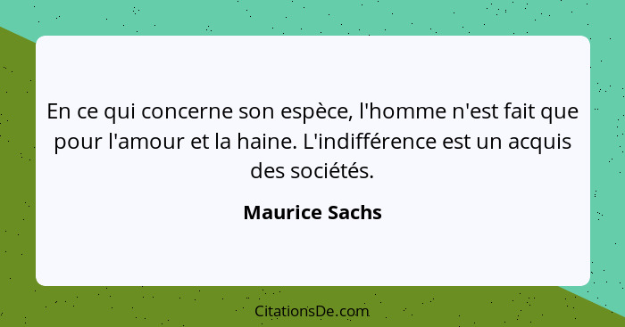 En ce qui concerne son espèce, l'homme n'est fait que pour l'amour et la haine. L'indifférence est un acquis des sociétés.... - Maurice Sachs