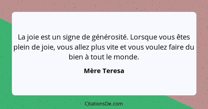 La joie est un signe de générosité. Lorsque vous êtes plein de joie, vous allez plus vite et vous voulez faire du bien à tout le monde.... - Mère Teresa