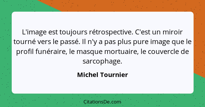 L'image est toujours rétrospective. C'est un miroir tourné vers le passé. Il n'y a pas plus pure image que le profil funéraire, le m... - Michel Tournier