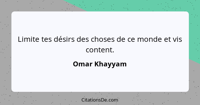 Limite tes désirs des choses de ce monde et vis content.... - Omar Khayyam