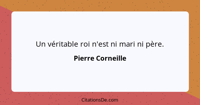 Un véritable roi n'est ni mari ni père.... - Pierre Corneille