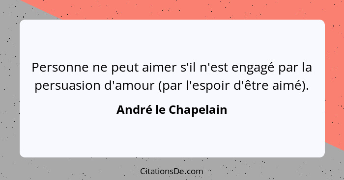 Personne ne peut aimer s'il n'est engagé par la persuasion d'amour (par l'espoir d'être aimé).... - André le Chapelain