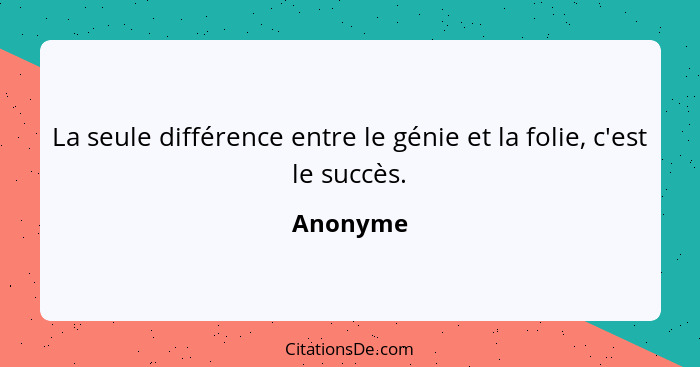 La seule différence entre le génie et la folie, c'est le succès.... - Anonyme