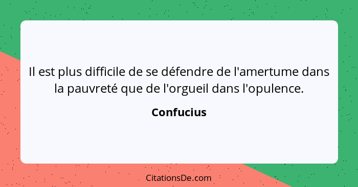 Il est plus difficile de se défendre de l'amertume dans la pauvreté que de l'orgueil dans l'opulence.... - Confucius