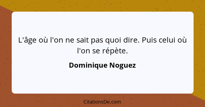 L'âge où l'on ne sait pas quoi dire. Puis celui où l'on se répète.... - Dominique Noguez