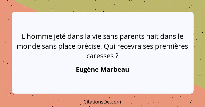 L'homme jeté dans la vie sans parents nait dans le monde sans place précise. Qui recevra ses premières caresses ?... - Eugène Marbeau