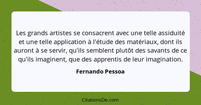 Les grands artistes se consacrent avec une telle assiduité et une telle application à l'étude des matériaux, dont ils auront à se se... - Fernando Pessoa