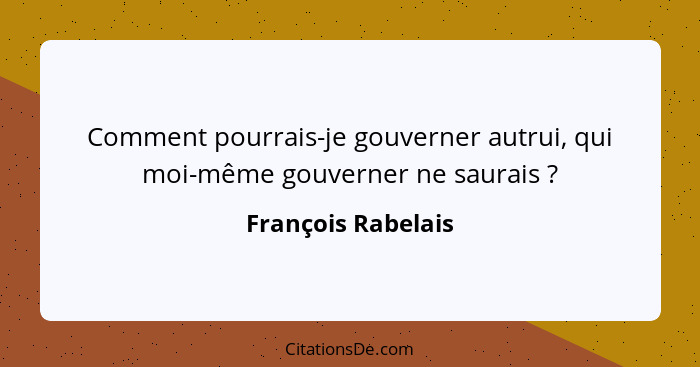 Comment pourrais-je gouverner autrui, qui moi-même gouverner ne saurais ?... - François Rabelais