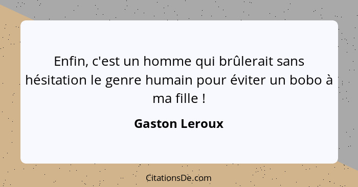 Enfin, c'est un homme qui brûlerait sans hésitation le genre humain pour éviter un bobo à ma fille !... - Gaston Leroux