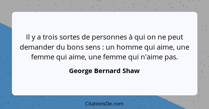 Il y a trois sortes de personnes à qui on ne peut demander du bons sens : un homme qui aime, une femme qui aime, une femme... - George Bernard Shaw