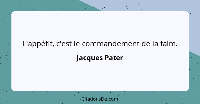 L'appétit, c'est le commandement de la faim.... - Jacques Pater