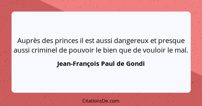 Auprès des princes il est aussi dangereux et presque aussi criminel de pouvoir le bien que de vouloir le mal.... - Jean-François Paul de Gondi