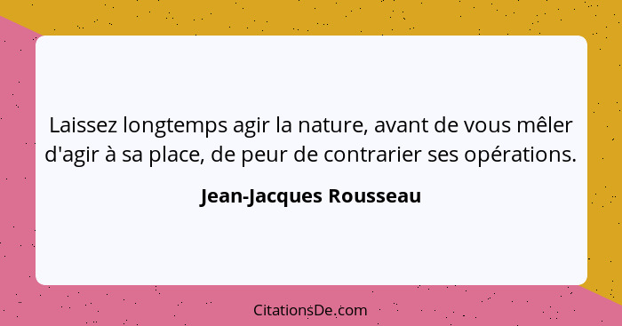 Laissez longtemps agir la nature, avant de vous mêler d'agir à sa place, de peur de contrarier ses opérations.... - Jean-Jacques Rousseau
