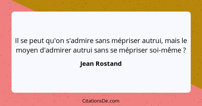 Il se peut qu'on s'admire sans mépriser autrui, mais le moyen d'admirer autrui sans se mépriser soi-même ?... - Jean Rostand