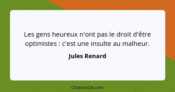 Les gens heureux n'ont pas le droit d'être optimistes : c'est une insulte au malheur.... - Jules Renard
