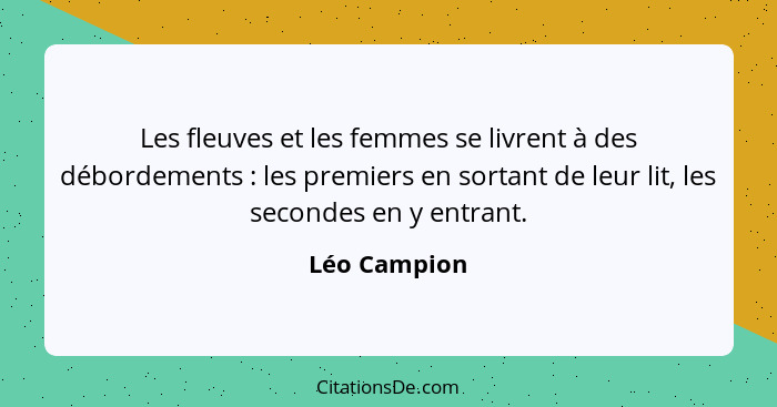Les fleuves et les femmes se livrent à des débordements : les premiers en sortant de leur lit, les secondes en y entrant.... - Léo Campion