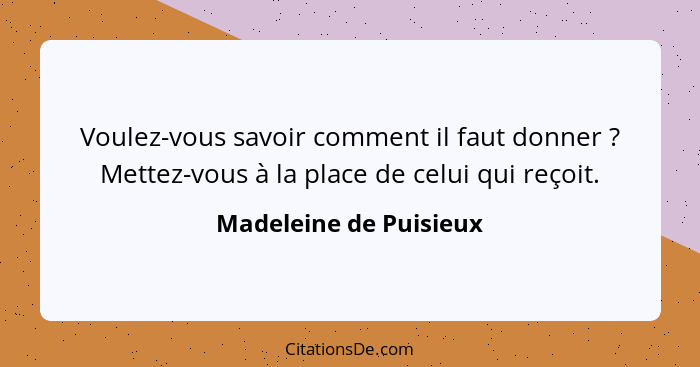 Voulez-vous savoir comment il faut donner ? Mettez-vous à la place de celui qui reçoit.... - Madeleine de Puisieux