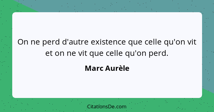 On ne perd d'autre existence que celle qu'on vit et on ne vit que celle qu'on perd.... - Marc Aurèle